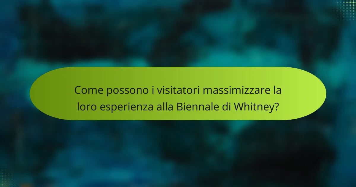 Come possono i visitatori massimizzare la loro esperienza alla Biennale di Whitney?
