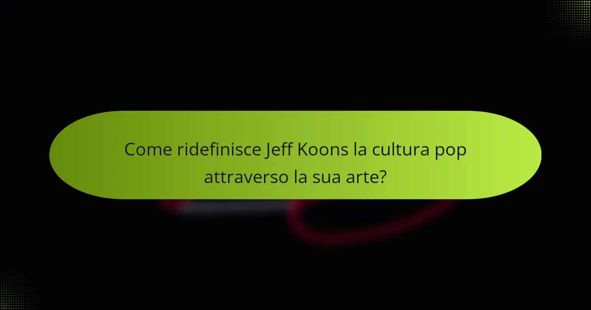 Come ridefinisce Jeff Koons la cultura pop attraverso la sua arte?