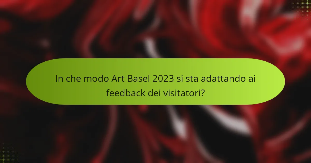 In che modo Art Basel 2023 si sta adattando ai feedback dei visitatori?
