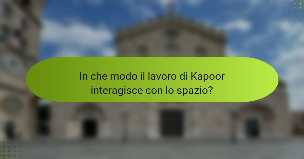 In che modo il lavoro di Kapoor interagisce con lo spazio?