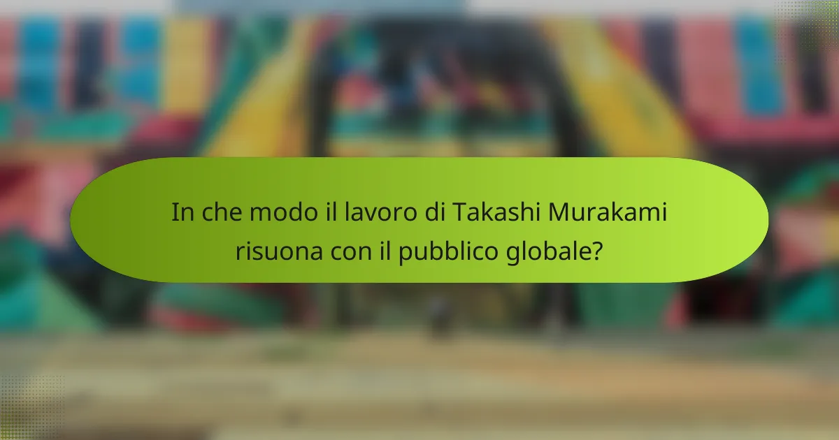 In che modo il lavoro di Takashi Murakami risuona con il pubblico globale?