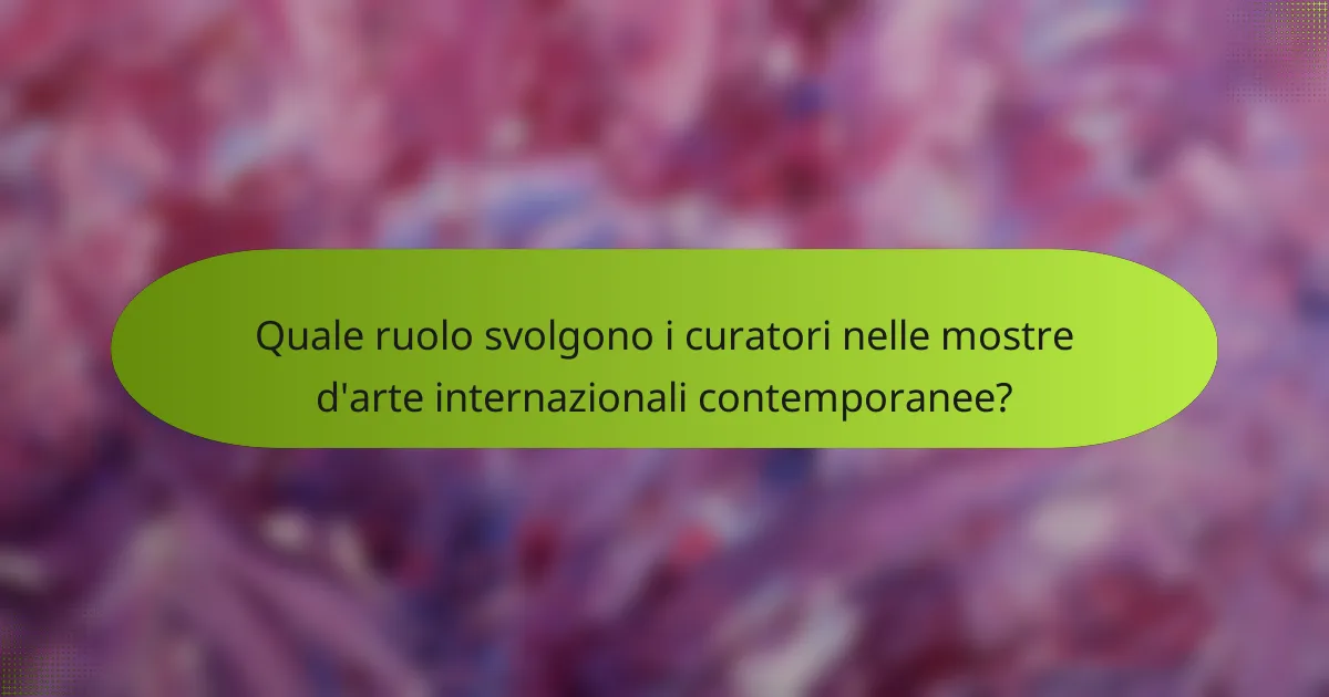 Quale ruolo svolgono i curatori nelle mostre d'arte internazionali contemporanee?