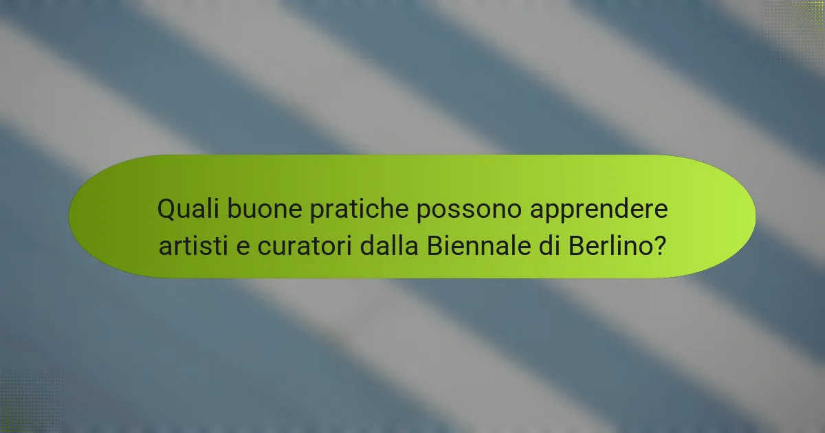 Quali buone pratiche possono apprendere artisti e curatori dalla Biennale di Berlino?