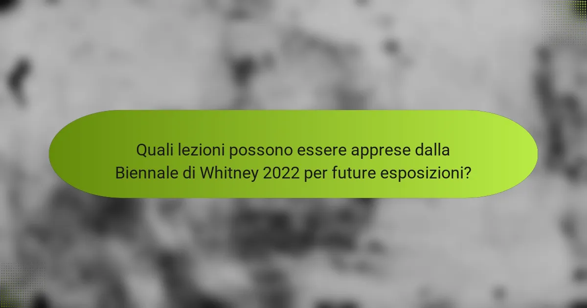Quali lezioni possono essere apprese dalla Biennale di Whitney 2022 per future esposizioni?