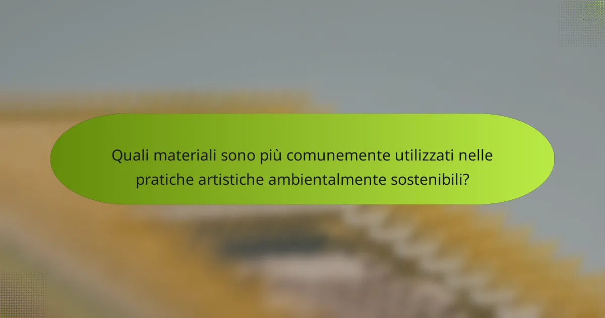 Quali materiali sono più comunemente utilizzati nelle pratiche artistiche ambientalmente sostenibili?