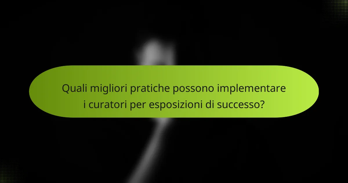 Quali migliori pratiche possono implementare i curatori per esposizioni di successo?