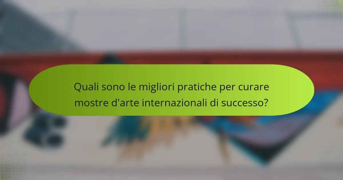 Quali sono le migliori pratiche per curare mostre d'arte internazionali di successo?