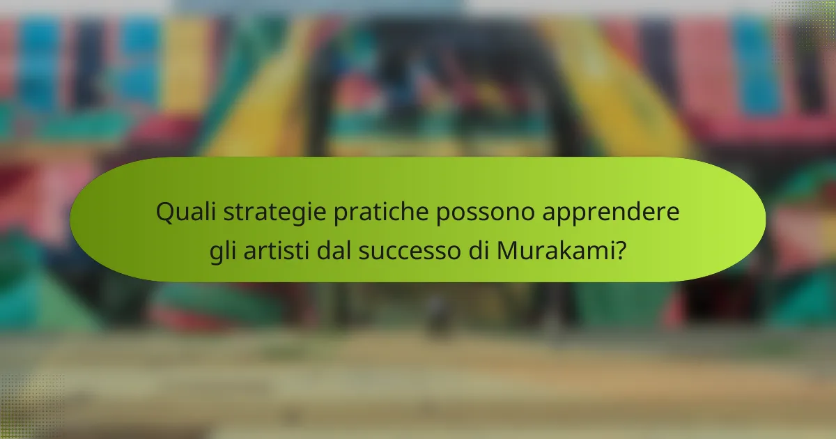 Quali strategie pratiche possono apprendere gli artisti dal successo di Murakami?